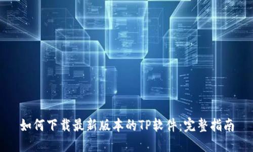 如何下载最新版本的TP软件：完整指南
