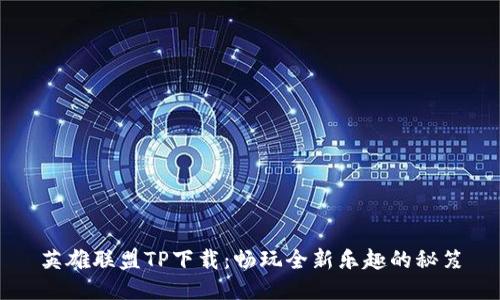 英雄联盟TP下载：畅玩全新乐趣的秘笈