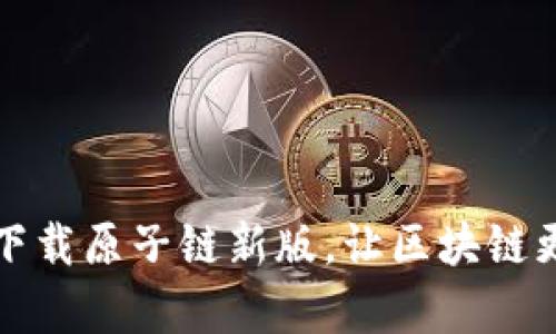 轻松下载原子链新版,让区块链更简单