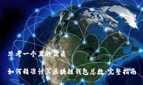 思考一个且的优质

如何精准计算区块链钱包总数：完整指南