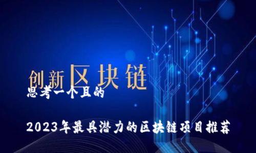 思考一个且的
2023年最具潜力的区块链项目推荐