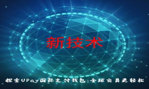 探索UPay国际支付钱包：全球交易更轻松