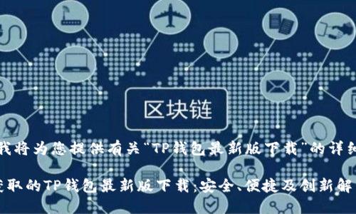 于此，我将为您提供有关“TP钱包最新版下载”的详细内容。

快速获取的TP钱包最新版下载：安全、便捷及创新解决方案