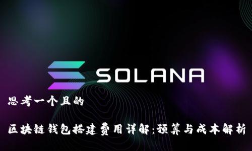 思考一个且的

区块链钱包搭建费用详解：预算与成本解析