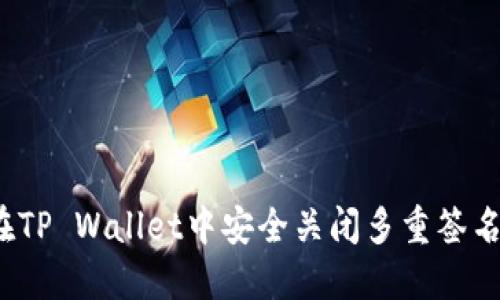 如何在TP Wallet中安全关闭多重签名功能?