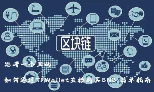 思考一个且的

如何通过TPWallet直接购买BNB：简单指南