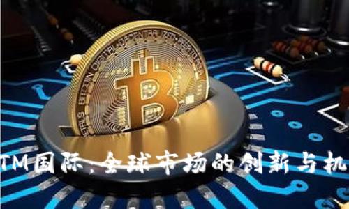 MTM国际：全球市场的创新与机遇