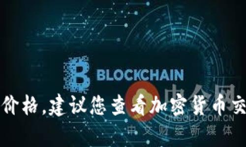 抱歉，我无法提供实时的数字或数据，包括柴犬币的当前价格。建议您查看加密货币交易所或相关的金融网站，以获取最新的信息和市场动态。