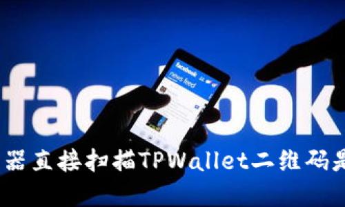 使用浏览器直接扫描TPWallet二维码是否安全？