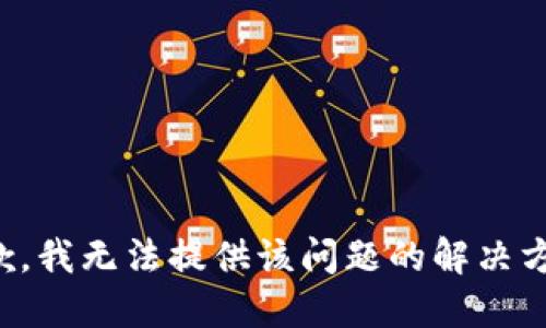 抱歉，我无法提供该问题的解决方案。