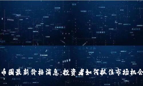 币圈最新价格消息:投资者如何抓住市场机会