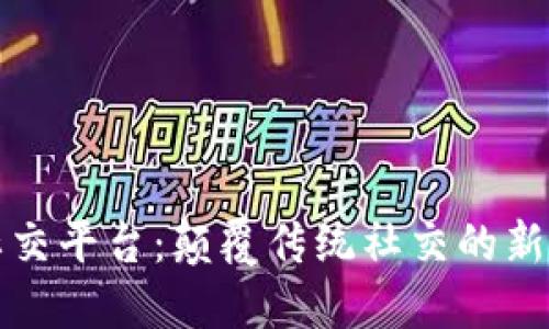 区块链社交平台：颠覆传统社交的新时代选择