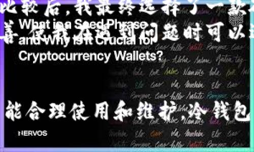 冷钱包是指用于存储加密货币的一种离线钱包，它与互联网完全隔离，因此被认为是相对安全的存储选项。相比于热钱包（在线钱包），冷钱包能够有效防止黑客攻击和恶意软件的侵害。该概念特别适合长期持有投资者或需要高度安全存储的用户。

冷钱包的基本概念
冷钱包本质上是保存私钥的设备或形式，这些私钥用于访问和管理用户的加密货币账户。由于冷钱包不接入互联网，私钥在任何时候都不会暴露给网上的风险，因而能显著减少被盗的可能性。

冷钱包的种类
冷钱包主要分为几种形式，包括硬件钱包、纸钱包和离线计算机等。
硬件钱包如Ledger和Trezor等设备，它们既便于携带，又能够保证私钥的安全。用户只需通过USB接口将其连接到电脑或手机，即可进行交易操作。相对于其他形式，它们是最受欢迎的冷钱包选择。
纸钱包是将用户的公钥和私钥以二维码的形式打印在纸上，从而实现离线存储。虽然它的安全性很高，且不需要额外的设备，但一旦纸张损毁或遗失，资金完全不可找回，使用时需额外小心。
离线计算机则是指不连接网络的设备，用户在这台设备上生成和存储私钥，并用其生成交易签名。虽然这种方式可以确保极高的安全性，但对技术要求较高，并且不够方便。

冷钱包的优点
冷钱包最大的优点是安全性。由于与互联网没有直接联系，冷钱包可以有效抵御黑客攻击和在线威胁，用户的私钥在未接入网络时无法被窃取。
此外，冷钱包也可以降低日常交易的风险。许多投资者习惯于将大部分资金存储在冷钱包中，仅将少量资金放置在热钱包中进行日常交易，这样即使热钱包被攻击，损失也会大大减少。

冷钱包的缺点
尽管冷钱包有诸多优点，但也并非完美无缺。冷钱包使用的复杂性和不便是其最大缺点。尤其对于刚入门的用户，设置冷钱包可能会显得繁琐，并需要耐心的学习和操作。
冷钱包也需要定期进行更新和维护，尤其是某些硬件钱包，一旦不再支持或停止更新，用户可能需要考虑如何迁移资产，这在实际操作中会造成一定的麻烦。

如何选择适合自己的冷钱包
选择冷钱包时，用户需要根据自己的需求和使用习惯来确定。首先，可以评估自己的技术水平。例如，若您是技术小白，可以选择用户界面友好的硬件钱包。而若你对技术有较高的了解，则可以尝试使用纸钱包或离线计算机来实现更高的安全性。
其次，考虑安全性与便利性之间的平衡。尽管纸钱包的安全性极高，但在日常使用中加入的复杂性可能会导致用户体验不佳。如果您计划进行频繁交易，选择易于使用的硬件钱包会是一个不错的选择。
最后，研究冷钱包的市场口碑与用户反馈也是关键。通过调查其他用户的使用体验，了解不同产品的优缺点，可以帮助您做出更明智的决定。

个人经验总结
个人而言，我在投资加密货币的过程中也试验过多种类型的冷钱包。起初，选择了简单的热钱包进行交易，随着资金的增加，我意识到安全性的重要。在经过一番比较后，我最终选择了一款硬件钱包。
在使用过程中，我的感受是，尽管冷钱包在便捷性上有所欠缺，但在安全性和长时间持有方面，却让我感到非常放心。此外，冷钱包的使用教程和支持文档相对完善，使我在遇到问题时可以迅速得到解决，减少了我的担忧。

总结
总体来说，冷钱包作为一种安全存储加密货币的工具，适合于长期投资者和需要高安全性的用户。虽然它的使用复杂性和不便性可能影响某些用户的体验，但若能合理使用和维护，冷钱包无疑是保障资产安全的重要选择。无论是选择硬件钱包、纸钱包还是离线计算机，用户在决策时都应结合自身的使用习惯和安全需求来选择其合适的存储方案。